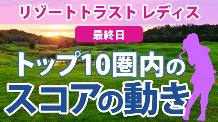 2023 リゾートトラスト レディス 最終日 トップ10圏内のスコアの動き 山下美夢有 佐藤心結 佐久間朱莉 鈴木愛 川岸史果 穴井詩 岩井千怜 菊地絵理香 桑木志帆 申ジエ