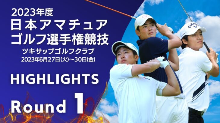 第1ラウンドハイライト！2023年度日本アマチュアゴルフ選手権