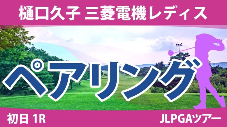 樋口久子 三菱電機レディス 初日 1R ペアリング 注目組は12組 吉田優利 15組 岩井明愛 16組 山下美夢有 小祝さくら 竹田麗央 21組 三ヶ島かな 政田夢乃