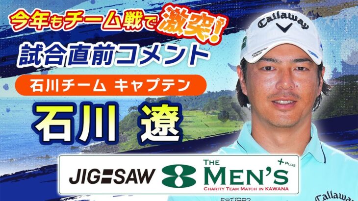 ＜石川遼チーム＞キャプテン・石川遼試合直前コメント『JIG-SAW THE 8 MEN’S＋PLUS チャリティチームマッチ IN 川奈 2025』　8/30(土)・8/31(日)よる7時