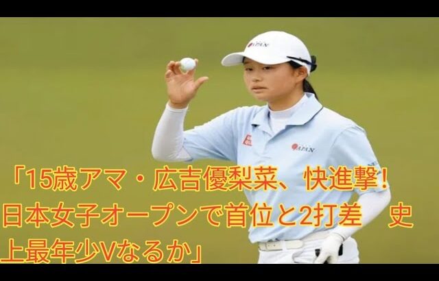 「15歳アマ・広吉優梨菜、快進撃！　日本女子オープンで首位と2打差　史上最年少Vなるか」