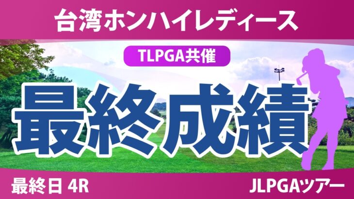 台湾ホンハイレディースゴルフトーナメント 最終日 4R 最終成績 速報 上位選手は誰か？